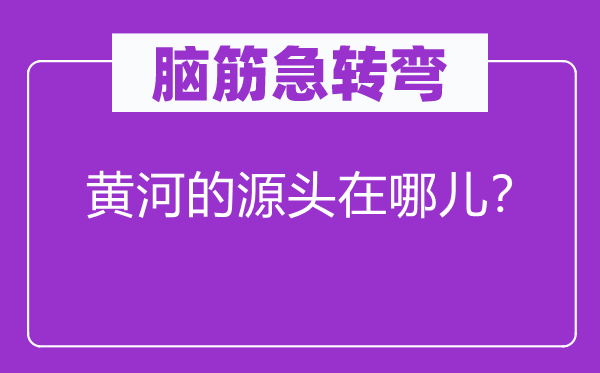 脑子急转弯：黄河的泉源在哪儿？