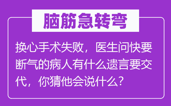 脑子急转弯：换心手术失利，大夫问将近气绝的病人有甚么绝笔要交接，你猜他会说甚么？