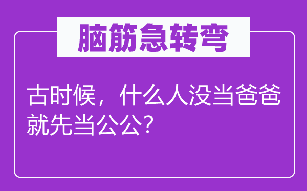 脑子急转弯：古时辰，甚么人没当爸爸就先当公公？