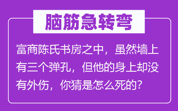 脑子急转弯：巨贾陈氏书房当中，固然墙上有三个弹孔，但他的身上却不内伤，你猜是怎样死的？
