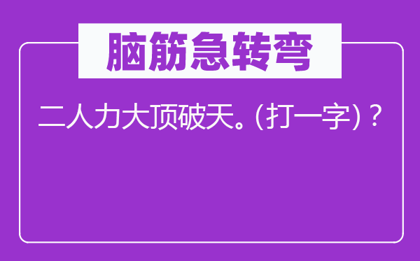 脑子急转弯：二人力大顶破天。（打一字）？