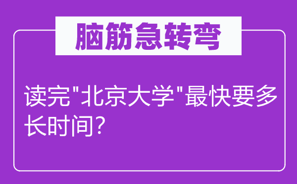脑子急转弯：读完"北京大学"最快要多永劫间？