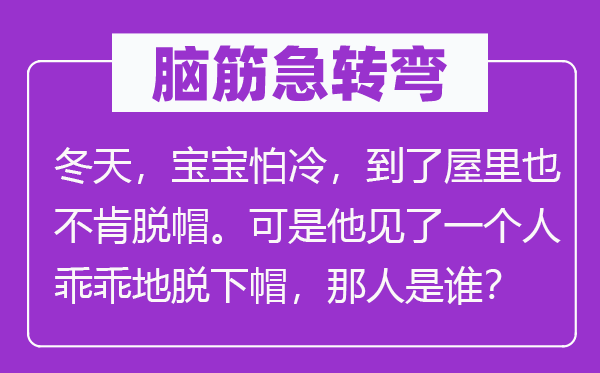 脑子急转弯：冬季，宝宝怕冷，到了屋里也不肯脱帽。但是他见了一小我乖乖地脱下帽，那人是谁？