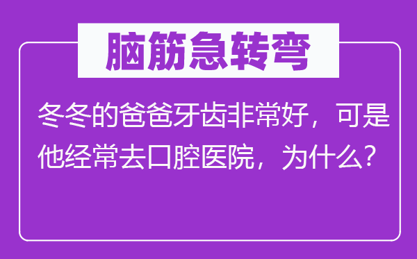脑子急转弯：冬冬的爸爸牙齿很是好，但是他常常去口腔病院，为甚么？