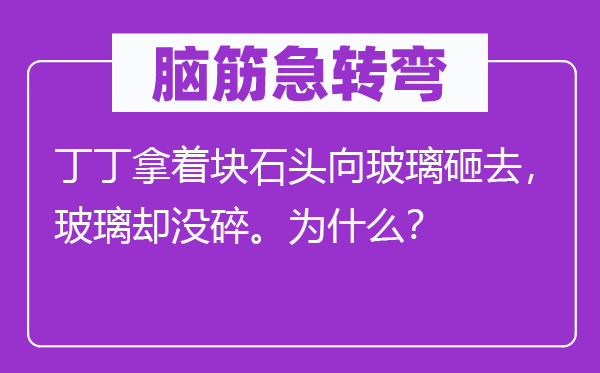 脑子急转弯：丁丁拿着块石头向玻璃砸去，玻璃却没碎。为甚么？