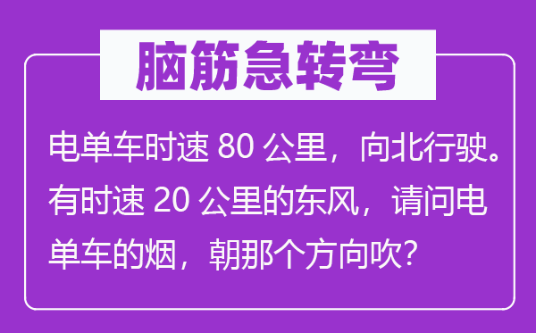 脑子急转弯：电单车时速80千米，向北行驶。偶然速20千米的春风，叨教电单车的烟，朝阿谁标的目的吹？