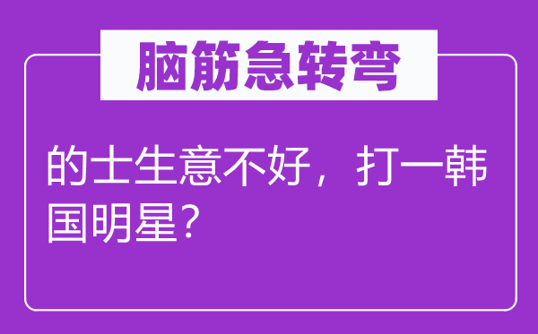 脑子急转弯：的士买卖不好，打一韩国明星？
