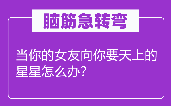 脑子急转弯：当你的女友向你要天上的星星怎样办？