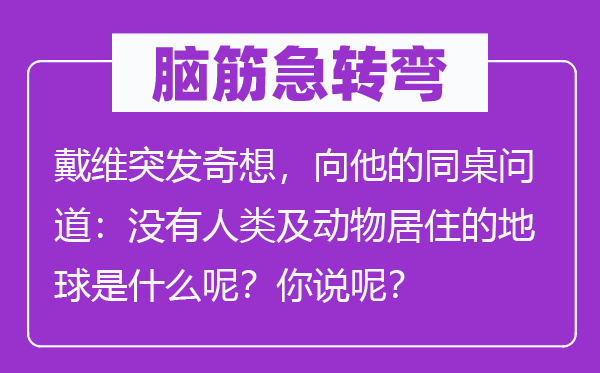 脑子急转弯：戴维突发奇想，向他的同桌问道：不人类及植物栖身的地球是甚么呢？你说呢？