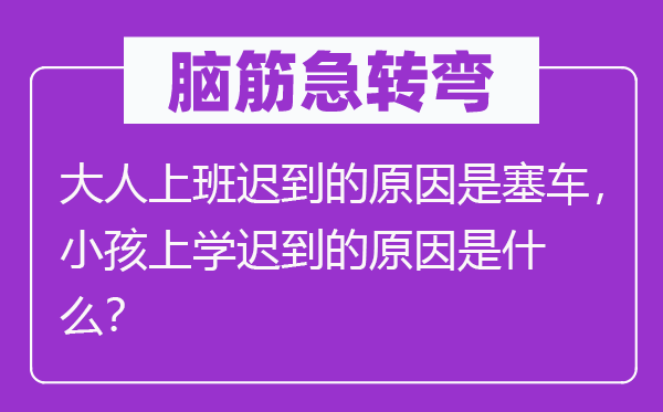 脑子急转弯：大人下班早退的缘由是塞车，小孩上学早退的缘由是甚么？
