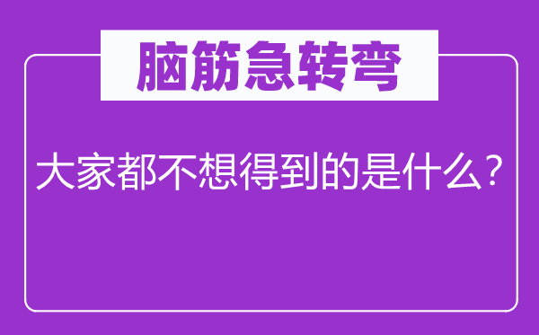 脑子急转弯：大师都不想获得的是甚么？