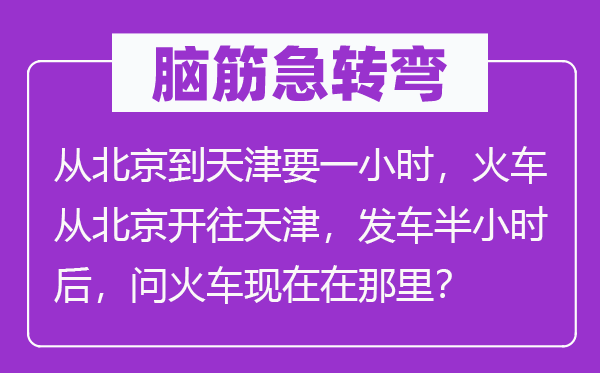 脑子急转弯：从北京到天津要一小时，火车从北京开往天津，发车半小时后，问火车此刻在那边？