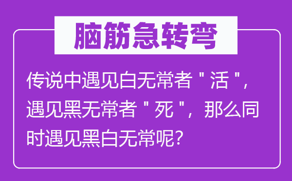 脑子急转弯：传说中碰见白无常者"活"，碰见黑无常者"死"，那末同时碰见口角无常呢？