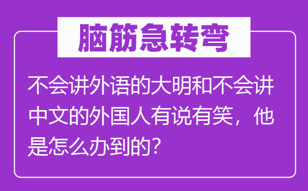 脑子急转弯：不会讲外语的大明和不会讲中文的本国人有说有笑，他是怎样办到的？