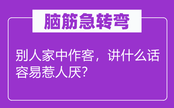 脑子急转弯：别人家中作客，讲甚么话轻易引人厌？