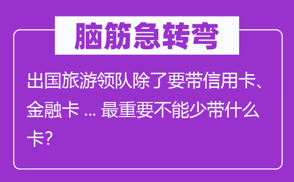 脑子急转弯：出国游览领队除要带信誉卡、金融卡...最重要不能少带甚么卡？