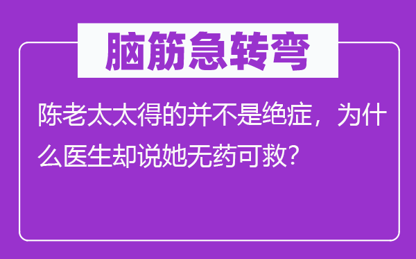 脑子急转弯：陈老太太得的并不是绝症，为甚么大夫却说她无药可救？