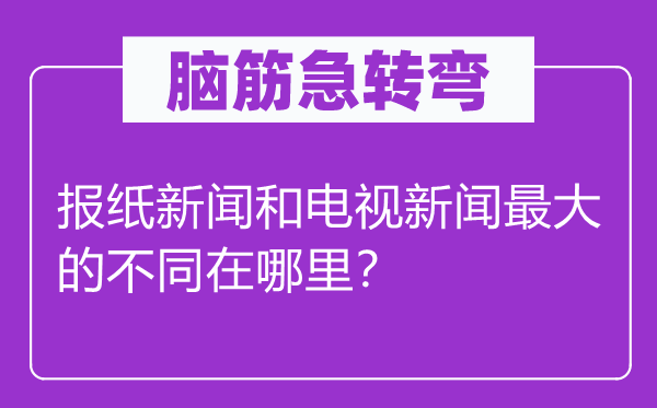 脑子急转弯：报纸动静和电视动静最大的差别在那里？