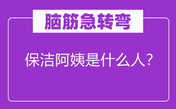 脑子急转弯：保洁姨妈是甚么人？