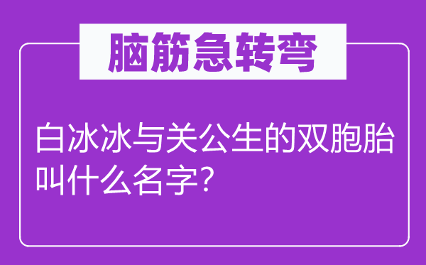 脑子急转弯：白冰冰与红脸红脸红脸红脸红脸红脸红脸关公生的双胞胎叫甚么名字？