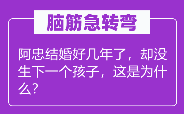 脑子急转弯：阿忠成婚好几年了，却没生下一个孩子，这是为甚么？