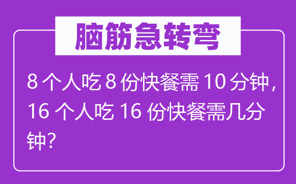 脑子急转弯：8小我吃8份快餐需10分钟，16小我吃16份快餐需几分钟？
