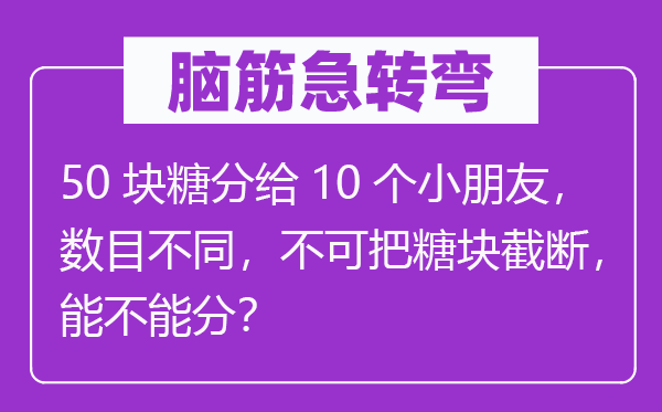 脑子急转弯：50块糖分给10个小伴侣，数量差别，不可把糖块截断，能不能分？