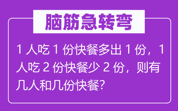 脑子急转弯：1人吃1份快餐多出1份，1人吃2份快餐少2份，则有几人和几份快餐？