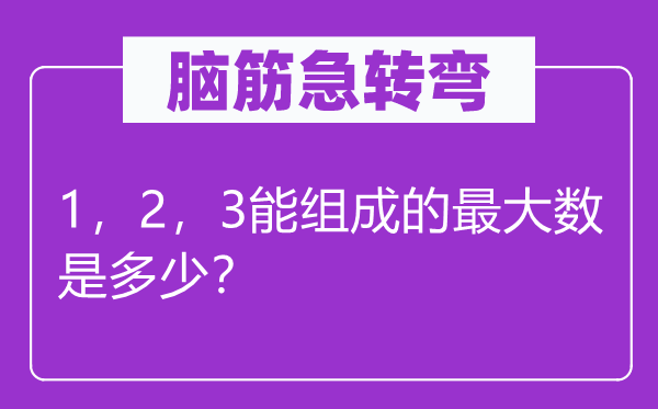 脑子急转弯：1，2，3能构成的最大数是几多？