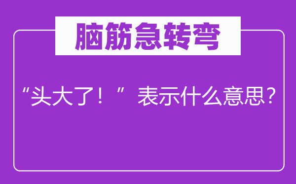 脑子急转弯：“头大了！”表现甚么意义？