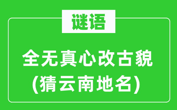 谜语:全无至心改古貌(猜云南地名)