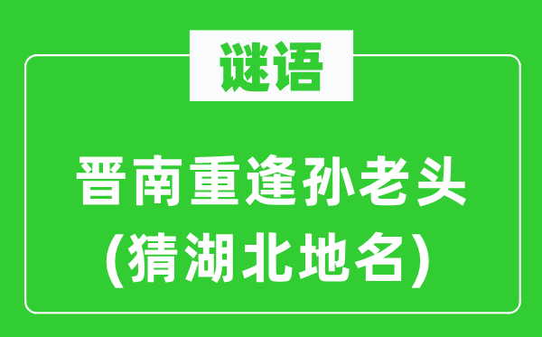 谜语:晋南相逢孙老头(猜湖北地名)
