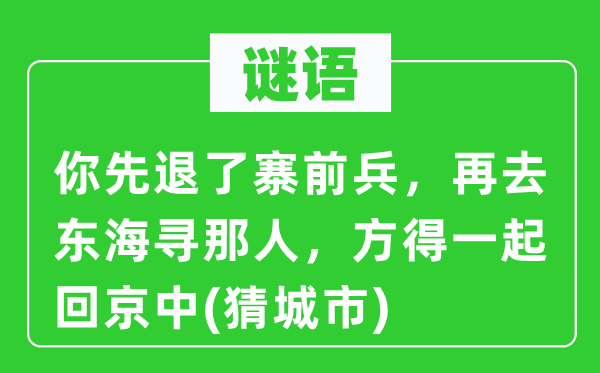 谜语：你先退了寨前兵，再去东海寻那人，方得一路回京中(猜都会)