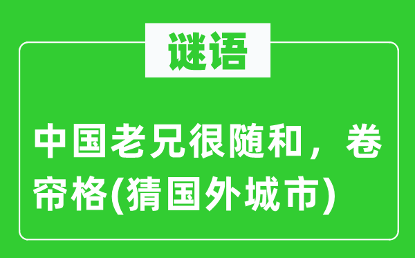 谜语:中国老兄很随和,卷帘格(猜外洋都会)