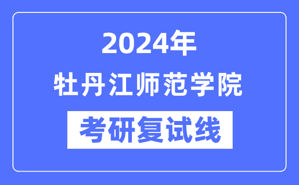 2024年牡丹江师范学院各专业考研复试分数线一览表(含2023年)