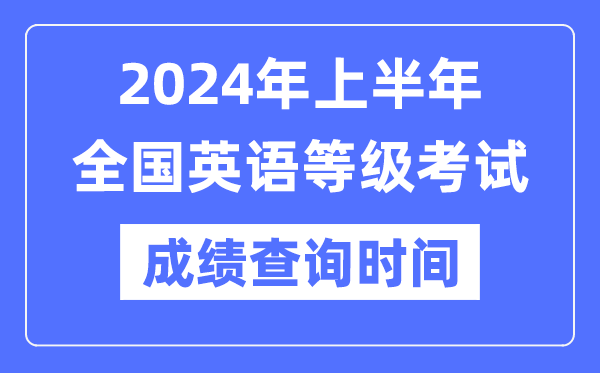 2024年上半年天下英语品级测验成就查问时辰是甚么时辰？
