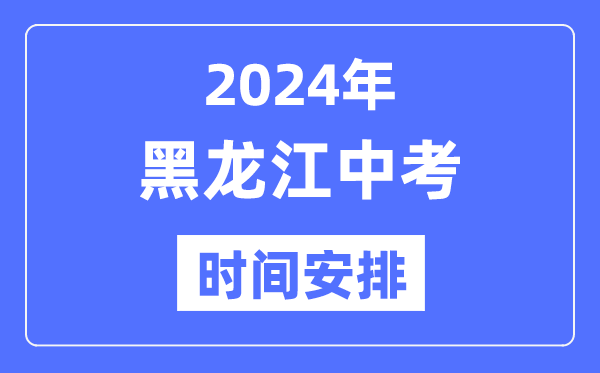 2024年黑龙江中考时辰,黑龙江中考各科详细时辰支配表