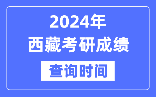 2024西藏考研成就查问时辰,西藏考研成就甚么时辰发布？