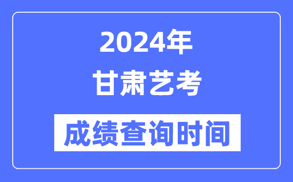 2024年甘肃艺考成就查问时辰,甘肃艺考分数甚么时辰宣布？