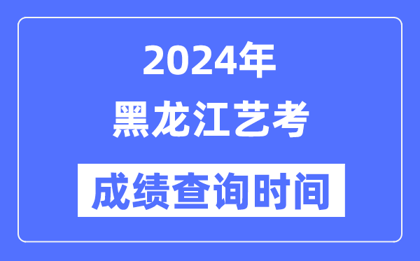 2024年黑龙江艺考成就查问时辰,黑龙江艺考分数甚么时辰宣布？
