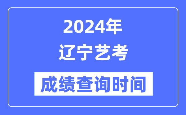 2024年辽宁艺考成就查问时辰,辽宁艺考分数甚么时辰宣布？