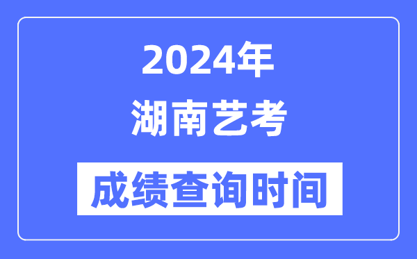 2024年湖南艺考成就查问时辰,湖南艺考分数甚么时辰发布？