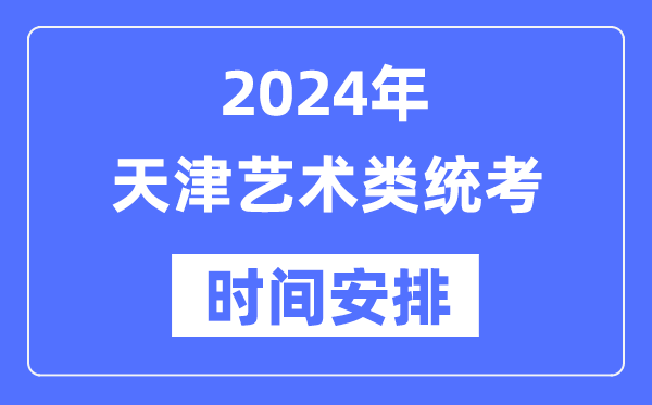 2024年天津艺考时辰详细支配,天津艺术类统考是几月几日