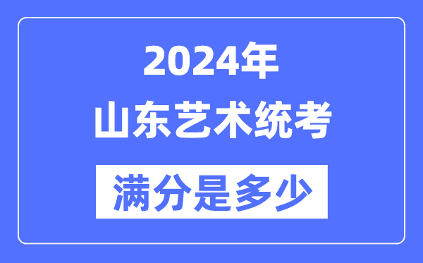 2024年山东艺术统考满分是几多,山东艺考科目及分值