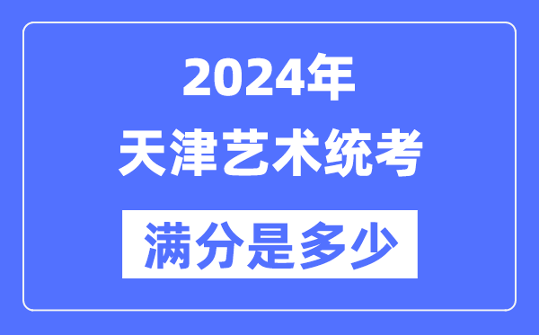 2024年天津艺术统考满分是几多,天津艺考科目及分值
