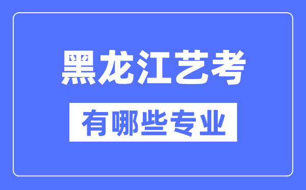 黑龙江艺考有哪些专业,黑龙江艺术统考选甚么专业？