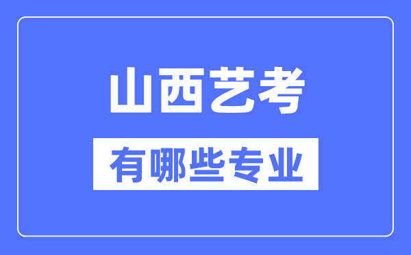 山西艺考有哪些专业,山西艺术统考选甚么专业？