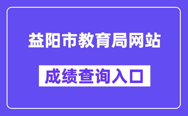 益阳市教导局网站成就查问进口（//edu.yiyang.gov.cn/）