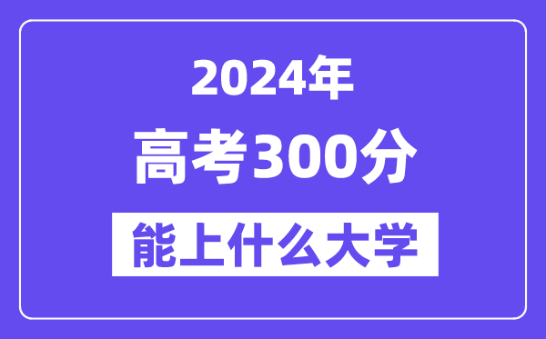 2024年高考300分摆布能上甚么大学,300分能够或许报考哪些大学？