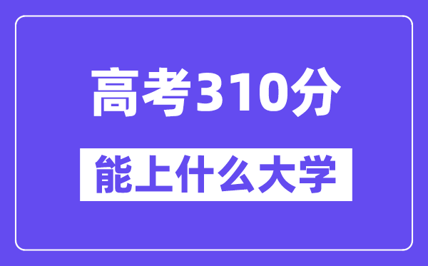 2024年高考310分摆布能上甚么大学,310分能够或许报考哪些大学？